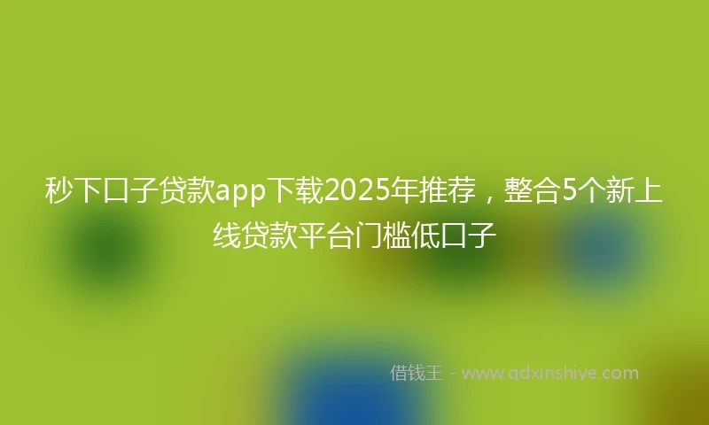 秒下口子贷款app下载2025年推荐，整合5个新上线贷款平台门槛低口子
