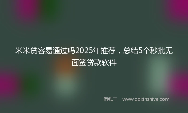 米米贷容易通过吗2025年推荐，总结5个秒批无面签贷款软件