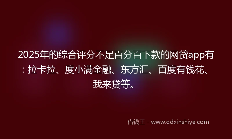 2025年的综合评分不足百分百下款的网贷app有：拉卡拉、度小满金融、东方汇、百度有钱花、我来贷等。