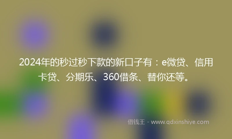 2024年的秒过秒下款的新口子有：e微贷、信用卡贷、分期乐、360借条、替你还等。