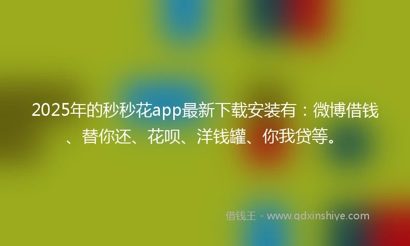 2025年的秒秒花app最新下载安装有:微博借钱、替你还、花呗、洋钱罐、你我贷等。