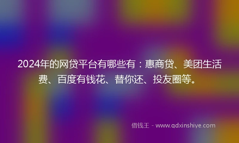 2024年的网贷平台有哪些有：惠商贷、美团生活费、百度有钱花、替你还、投友圈等。