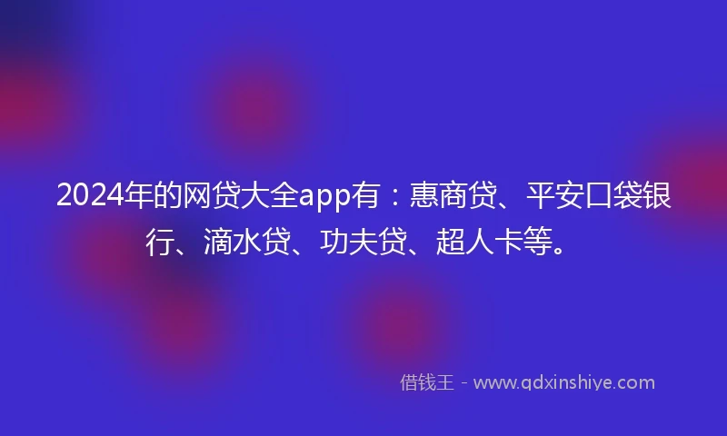 2024年的网贷大全app有：惠商贷、平安口袋银行、滴水贷、功夫贷、超人卡等。