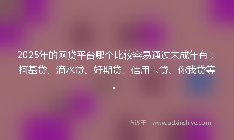 2025年的网贷平台哪个比较容易通过未成年有：柯基贷、滴水贷、好期贷、信用卡贷、你我贷等。
