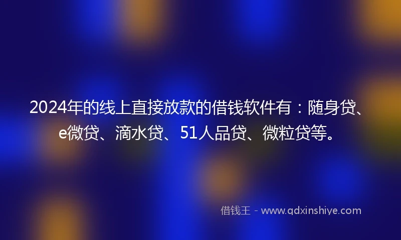 2024年的线上直接放款的借钱软件有：随身贷、e微贷、滴水贷、51人品贷、微粒贷等。