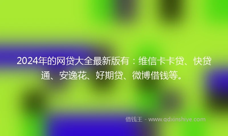 2024年的网贷大全最新版有：维信卡卡贷、快贷通、安逸花、好期贷、微博借钱等。
