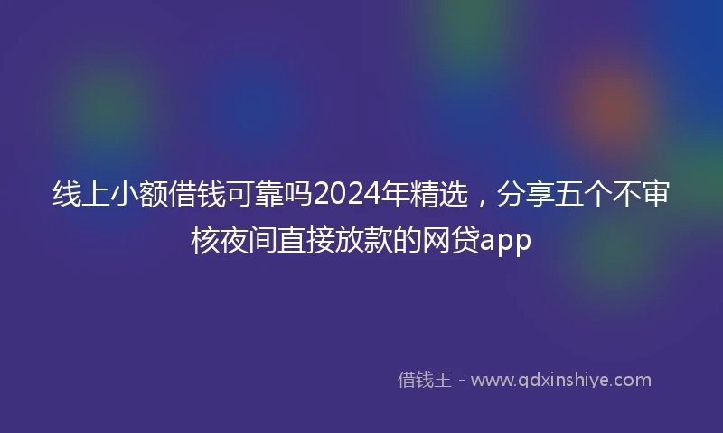 线上小额借钱可靠吗2024年精选，分享五个不审核夜间直接放款的网贷app