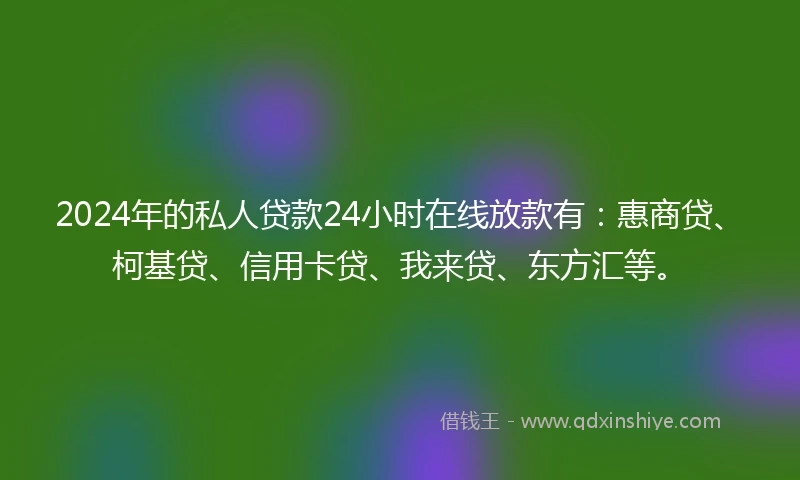 2024年的私人贷款24小时在线放款有：惠商贷、柯基贷、信用卡贷、我来贷、东方汇等。