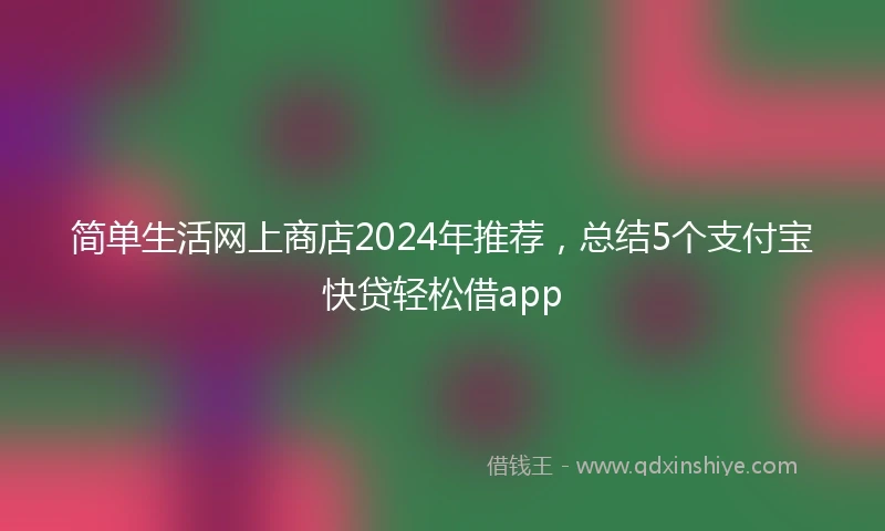 简单生活网上商店2024年推荐，总结5个支付宝快贷轻松借app