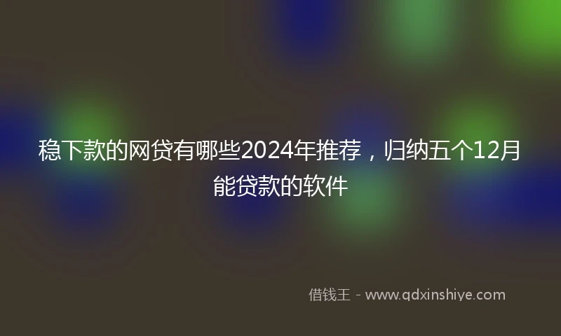稳下款的网贷有哪些2024年推荐，归纳五个12月能贷款的软件