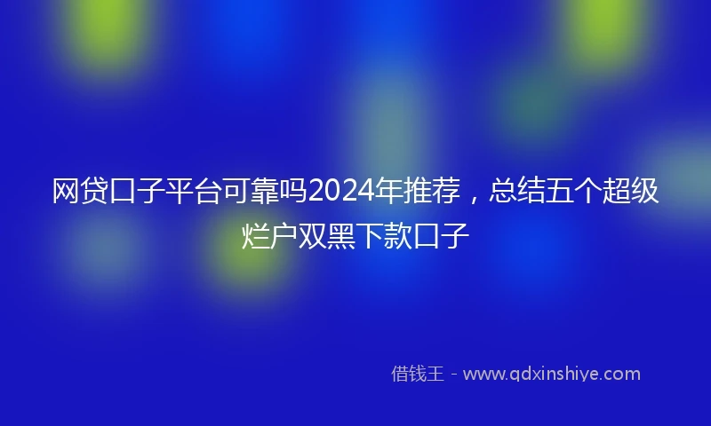 网贷口子平台可靠吗2024年推荐，总结五个超级烂户双黑下款口子