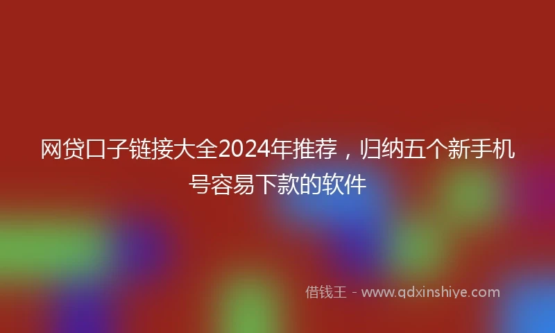 网贷口子链接大全2024年推荐，归纳五个新手机号容易下款的软件