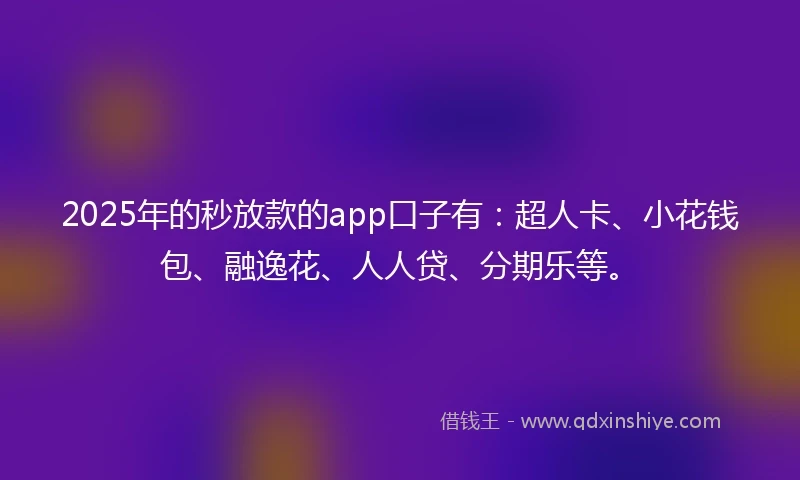 2025年的秒放款的app口子有：超人卡、小花钱包、融逸花、人人贷、分期乐等。