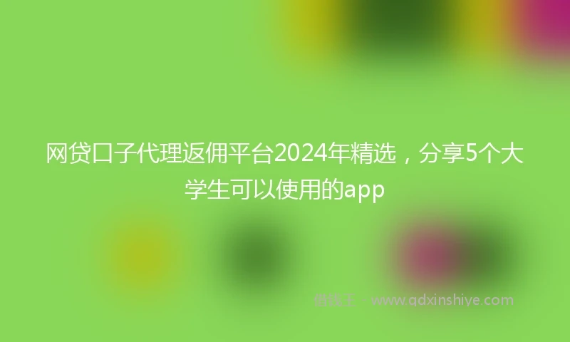 网贷口子代理返佣平台2024年精选，分享5个大学生可以使用的app