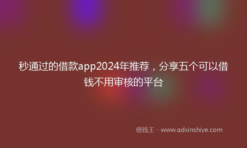 秒通过的借款app2024年推荐，分享五个可以借钱不用审核的平台