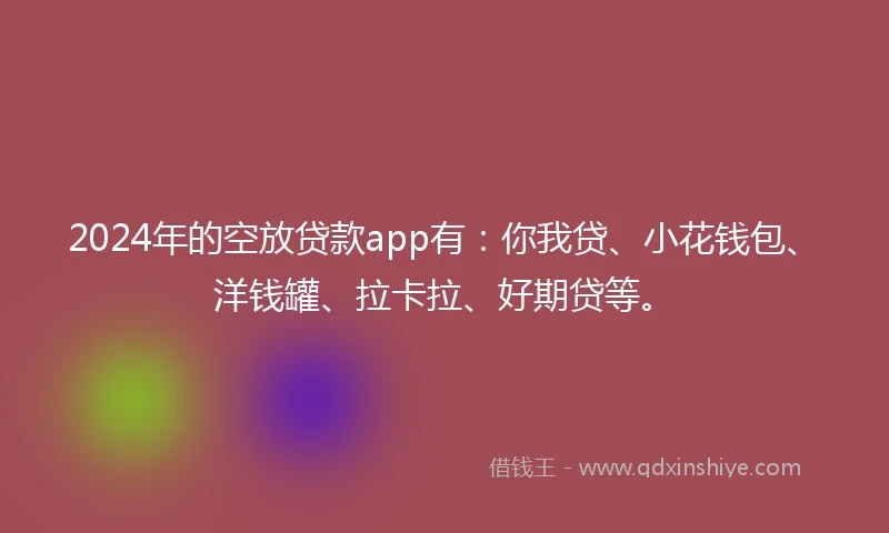2024年的空放贷款app有：你我贷、小花钱包、洋钱罐、拉卡拉、好期贷等。