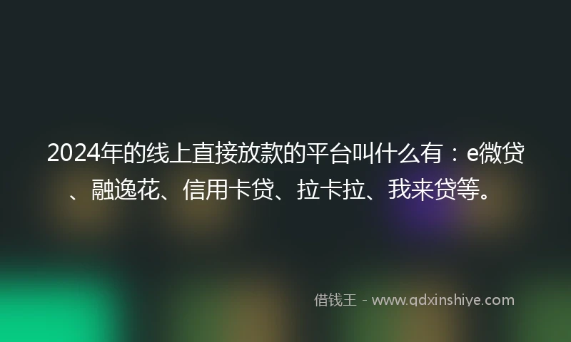 2024年的线上直接放款的平台叫什么有：e微贷、融逸花、信用卡贷、拉卡拉、我来贷等。