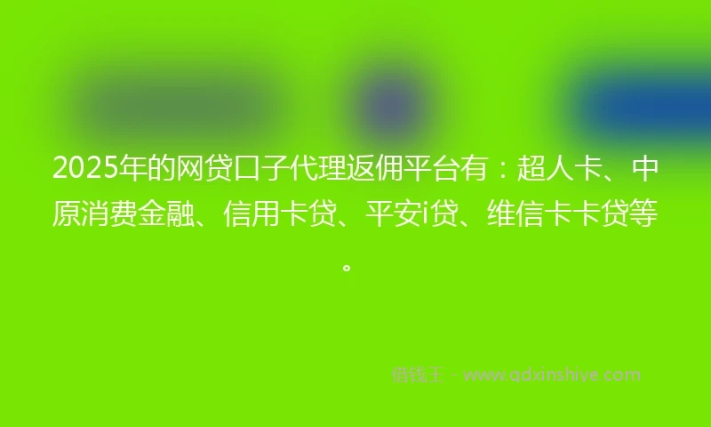 2025年的网贷口子代理返佣平台有：超人卡、中原消费金融、信用卡贷、平安i贷、维信卡卡贷等。