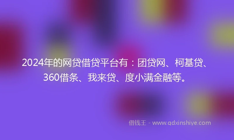 2024年的网贷借贷平台有：团贷网、柯基贷、360借条、我来贷、度小满金融等。
