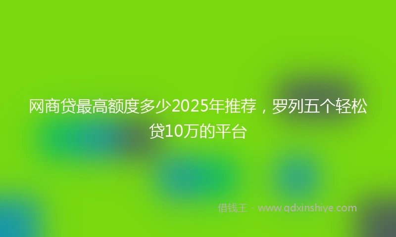 网商贷最高额度多少2025年推荐，罗列五个轻松贷10万的平台
