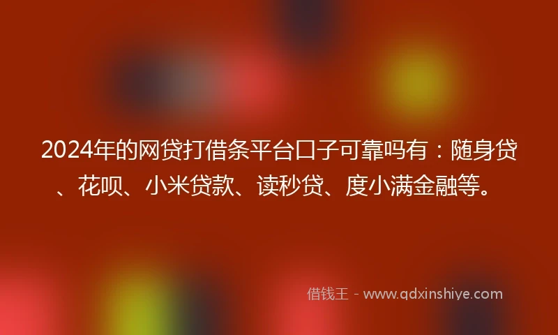 2024年的网贷打借条平台口子可靠吗有：随身贷、花呗、小米贷款、读秒贷、度小满金融等。