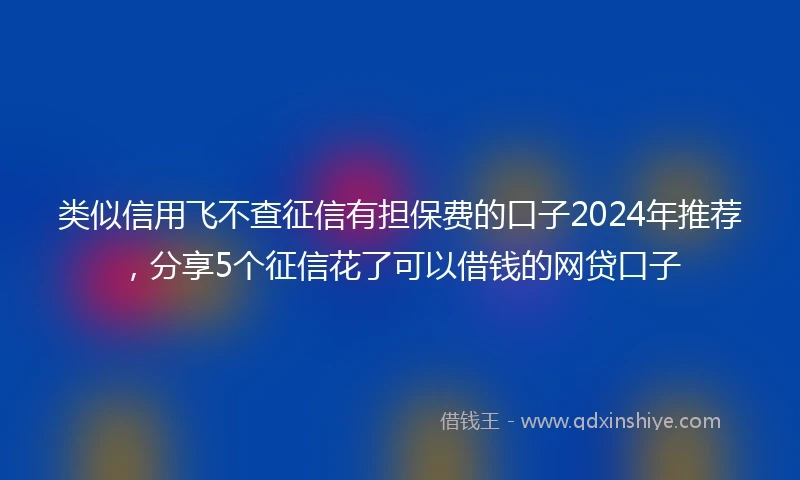 类似信用飞不查征信有担保费的口子2024年推荐，分享5个征信花了可以借钱的网贷口子