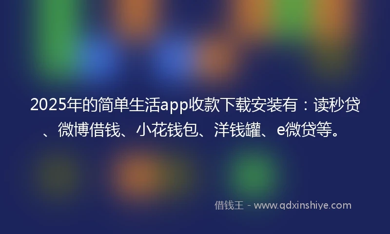 2025年的简单生活app收款下载安装有：读秒贷、微博借钱、小花钱包、洋钱罐、e微贷等。