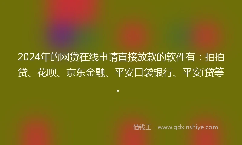 2024年的网贷在线申请直接放款的软件有：拍拍贷、花呗、京东金融、平安口袋银行、平安i贷等。