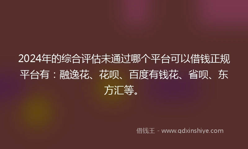 2024年的综合评估未通过哪个平台可以借钱正规平台有：融逸花、花呗、百度有钱花、省呗、东方汇等。