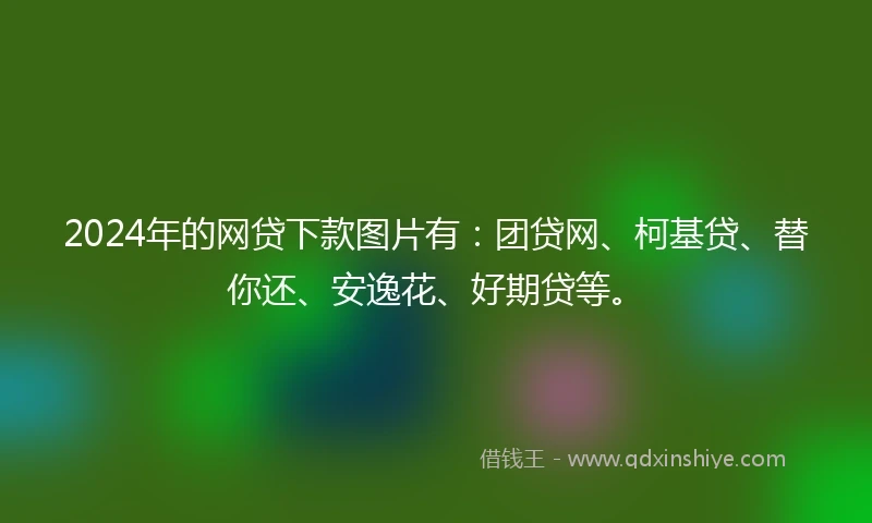 2024年的网贷下款图片有：团贷网、柯基贷、替你还、安逸花、好期贷等。