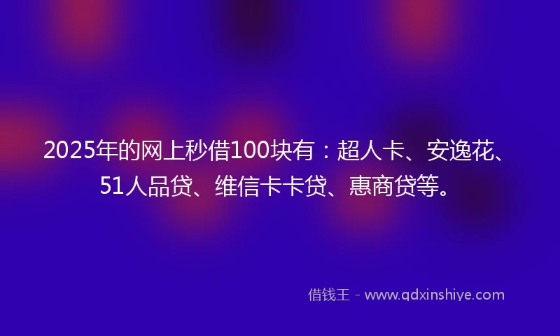 2025年的网上秒借100块有：超人卡、安逸花、51人品贷、维信卡卡贷、惠商贷等。