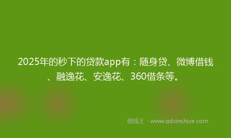 2025年的秒下的贷款app有：随身贷、微博借钱、融逸花、安逸花、360借条等。