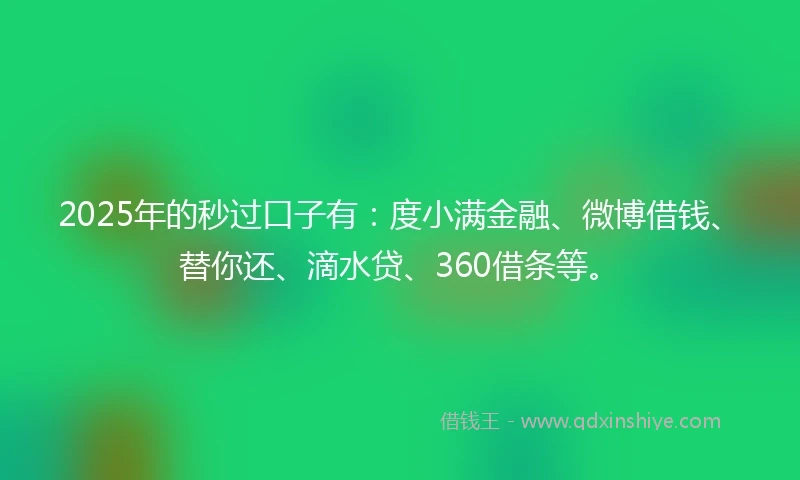 2025年的秒过口子有：度小满金融、微博借钱、替你还、滴水贷、360借条等。