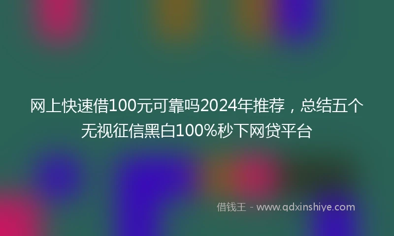网上快速借100元可靠吗2024年推荐,总结五个无视征信黑白100%秒下网贷平台