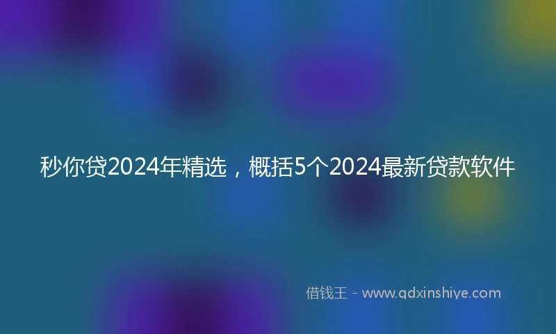 秒你贷2024年精选，概括5个2024最新贷款软件
