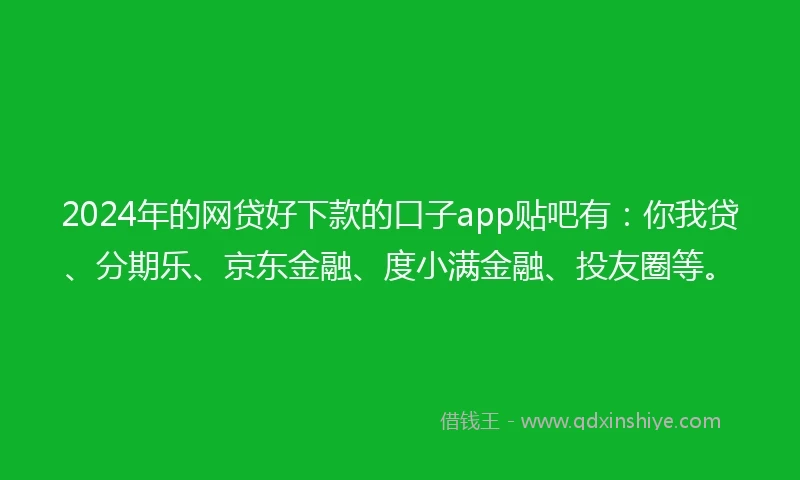 2024年的网贷好下款的口子app贴吧有：你我贷、分期乐、京东金融、度小满金融、投友圈等。