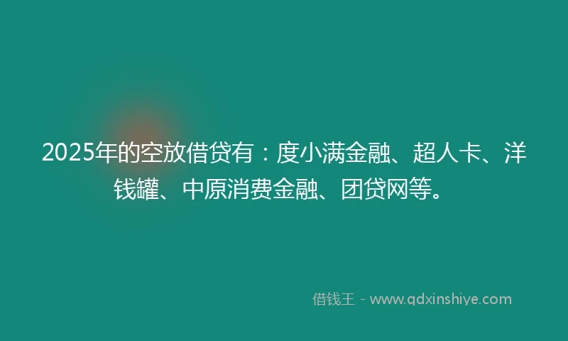 2025年的空放借贷有：度小满金融、超人卡、洋钱罐、中原消费金融、团贷网等。