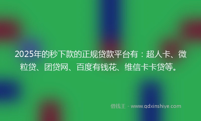 2025年的秒下款的正规贷款平台有：超人卡、微粒贷、团贷网、百度有钱花、维信卡卡贷等。
