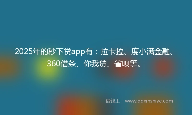 2025年的秒下贷app有：拉卡拉、度小满金融、360借条、你我贷、省呗等。
