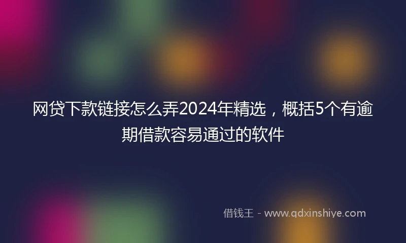 网贷下款链接怎么弄2024年精选，概括5个有逾期借款容易通过的软件