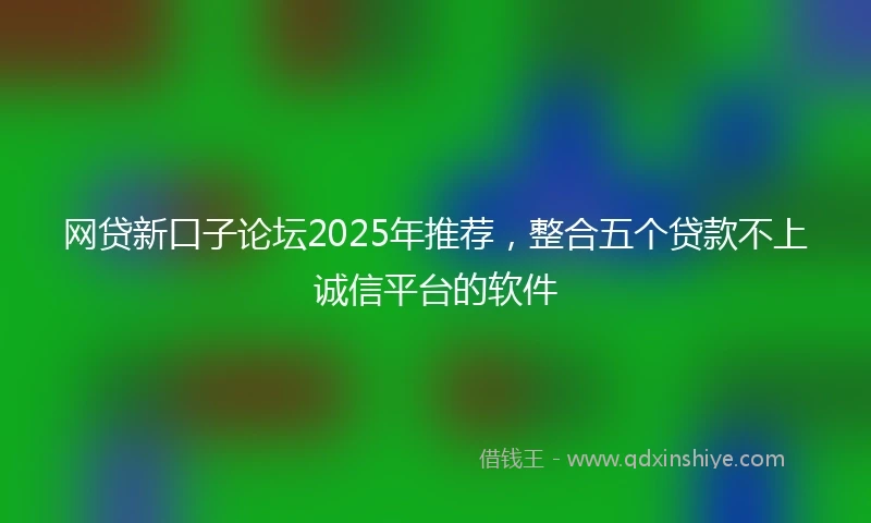 网贷新口子论坛2025年推荐，整合五个贷款不上诚信平台的软件
