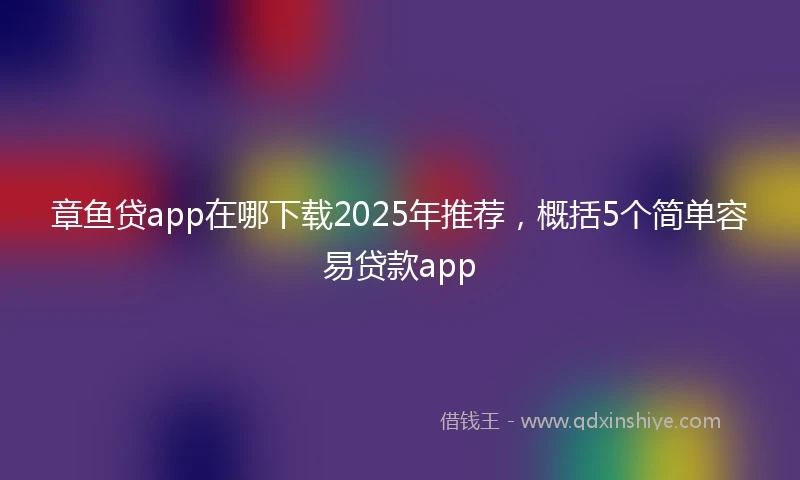 章鱼贷app在哪下载2025年推荐，概括5个简单容易贷款app