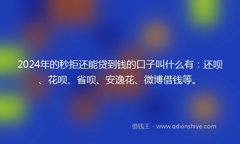 2024年的秒拒还能贷到钱的口子叫什么有：还呗、花呗、省呗、安逸花、微博借钱等。