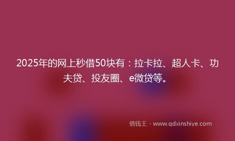 2025年的网上秒借50块有：拉卡拉、超人卡、功夫贷、投友圈、e微贷等。