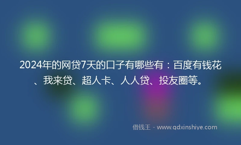 2024年的网贷7天的口子有哪些有：百度有钱花、我来贷、超人卡、人人贷、投友圈等。