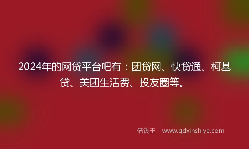 2024年的网贷平台吧有：团贷网、快贷通、柯基贷、美团生活费、投友圈等。