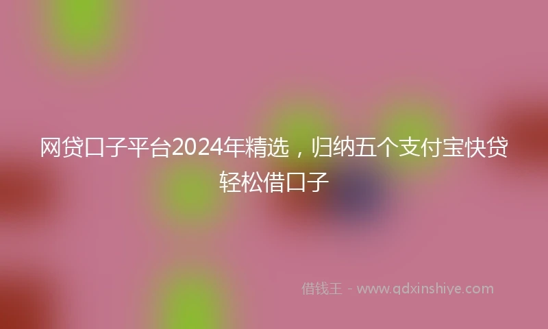 网贷口子平台2024年精选，归纳五个支付宝快贷轻松借口子