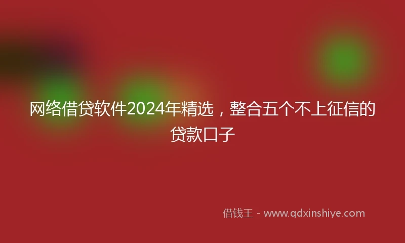 网络借贷软件2024年精选，整合五个不上征信的贷款口子