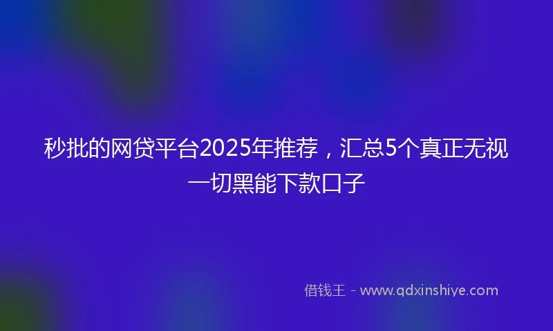 秒批的网贷平台2025年推荐，汇总5个真正无视一切黑能下款口子