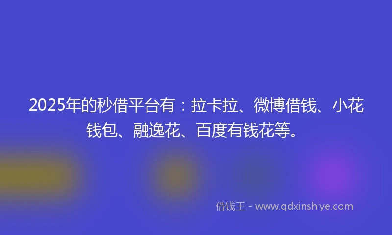 2025年的秒借平台有：拉卡拉、微博借钱、小花钱包、融逸花、百度有钱花等。
